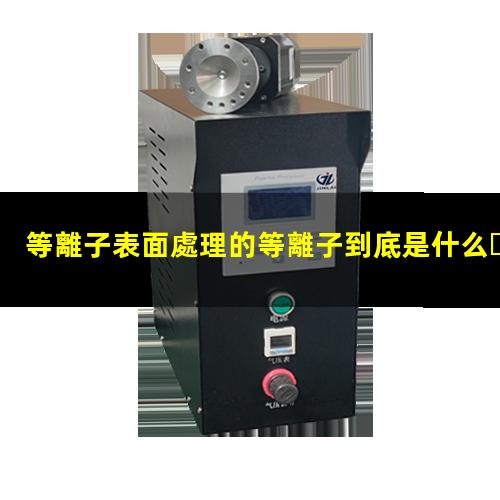 等離子表面處理的等離子到底是什么？